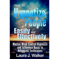 How to Hypnotize People Easily and Effectively: Master Mind Control Hypnosis and Influence Basic to Advanced Techniques