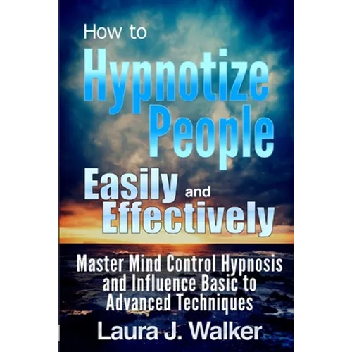 How to Hypnotize People Easily and Effectively: Master Mind Control Hypnosis and Influence Basic to Advanced Techniques