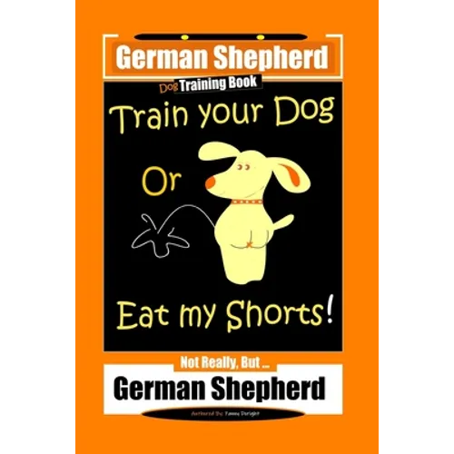 German Shepherd Dog Training Book, Train Your Dog Or Eat My Shorts! Not Really, But... German Shepherd
