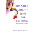 Rosaries Aren't Just For Teething: Reflections on Mary by Mothers