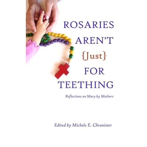 Rosaries Aren't Just For Teething: Reflections on Mary by Mothers