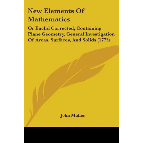 New Elements Of Mathematics: Or Euclid Corrected, Containing Plane Geometry, General Investigation Of Areas, Surfaces, And Solids (1773)