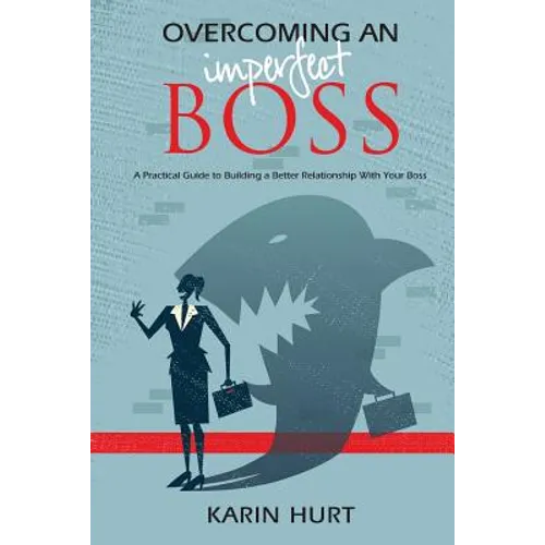 Overcoming an Imperfect Boss: A Practical Guide to Building a Better Relationship With Your Boss