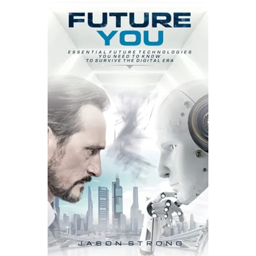 Future You: Essential Future Technologies You Need To Know To Survive The Digital Era