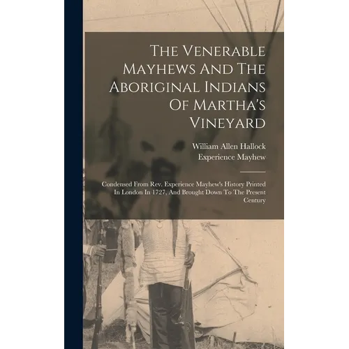 The Venerable Mayhews And The Aboriginal Indians Of Martha's Vineyard: Condensed From Rev. Experience Mayhew's History Printed In London In 1727, And