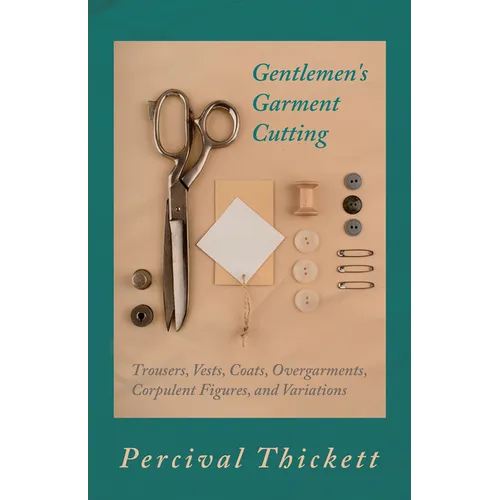 Gentlemen's Garment Cutting: Trousers, Vests, Coats, Overgarments, Corpulent Figures, and Variations