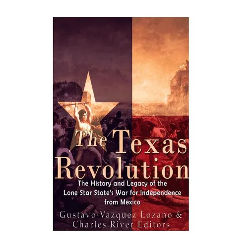 The Texas Revolution: The History and Legacy of the Lone Star State's War for Independence from Mexico