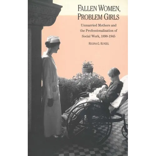 Fallen Women, Problem Girls: Unmarried Mothers and the Professionalization of Social Work, 1890-1945