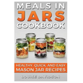 Meals in Jars Cookbook: Healthy, Quick and Easy Mason Jar Recipes