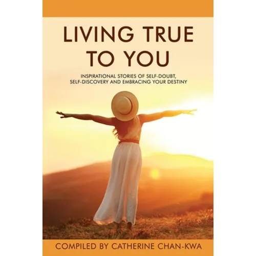 Living True to You: Inspirational Stories of Self-Doubt, Self-Discovery and Embracing Your Destiny