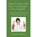 How To Start And Run A Scholastic Chess Program: How to Organize and Run a Successful Chess Program for a School, Library, Aftercare or Recreation Cen