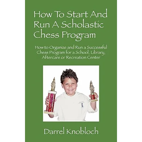 How To Start And Run A Scholastic Chess Program: How to Organize and Run a Successful Chess Program for a School, Library, Aftercare or Recreation Cen