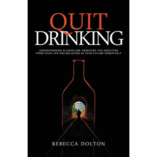 Quit Drinking: Understanding alcoholism, removing the addiction from your life and believing in your future sober self