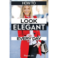 How to Look Elegant Every Day!: Colors, Makeup, Clothing, Skin & Hair, Posture and More