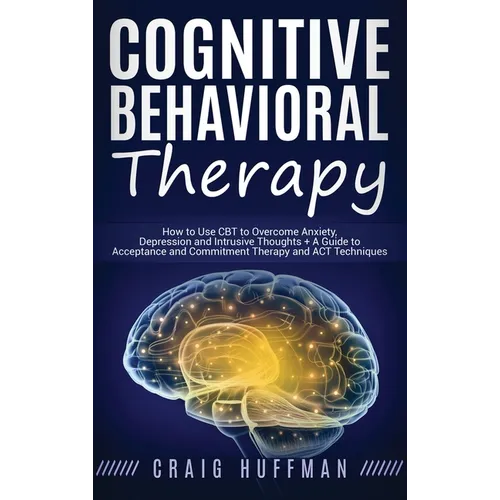 Cognitive Behavioral Therapy: How to Use CBT to Overcome Anxiety, Depression and Intrusive Thoughts + A Guide to Acceptance and Commitment Therapy and