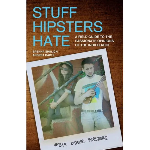 Stuff Hipsters Hate: A Field Guide to the Passionate Opinions of the Indifferent