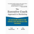 The Executive Coach Approach To Marketing: Use Your Coaching Strengths To Win Your Ideal Clients And Painlessly Grow Your Business