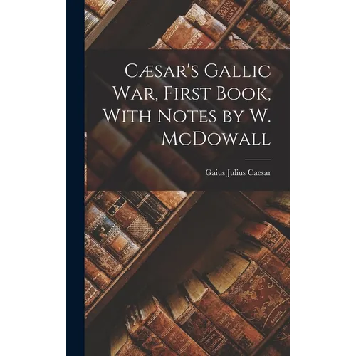 Cæsar's Gallic War, First Book, With Notes by W. McDowall