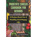 Prostate Cancer Cookbook For Seniors: A Recipe Book For A Healthy And Happy Life