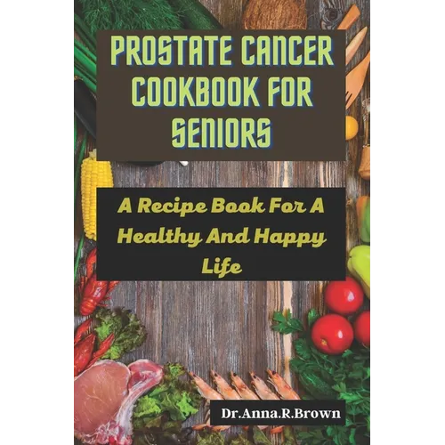 Prostate Cancer Cookbook For Seniors: A Recipe Book For A Healthy And Happy Life