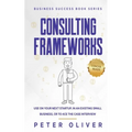 Consulting Frameworks: Use on your next startup, in an existing small business, or to ace the case interview