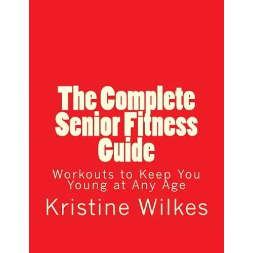 The Complete Senior Fitness Guide: Workouts to Keep You Young at Any Age