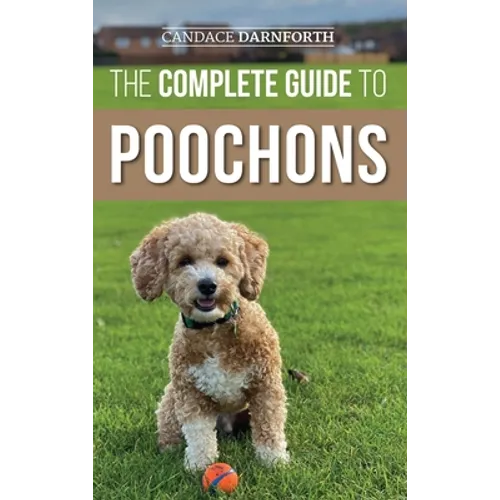 The Complete Guide to Poochons: Choosing, Training, Feeding, Socializing, and Loving Your New Poochon (Bichon Poo) Puppy