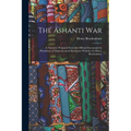 The Ashanti War: A Narrative Prepared From the Official Documents by Permission of Major-General Sir Garnet Wolseley by Henry Brackenbu