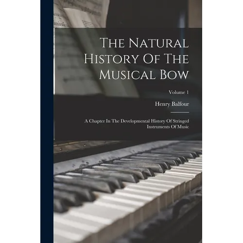 The Natural History Of The Musical Bow: A Chapter In The Developmental History Of Stringed Instruments Of Music; Volume 1