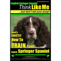 English Springer Spaniel Think Like Me, But Don't Eat Your Poop!: Here's Exactly How To Train Your English Springer Spaniel