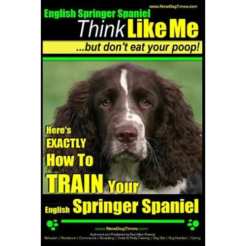 English Springer Spaniel Think Like Me, But Don't Eat Your Poop!: Here's Exactly How To Train Your English Springer Spaniel