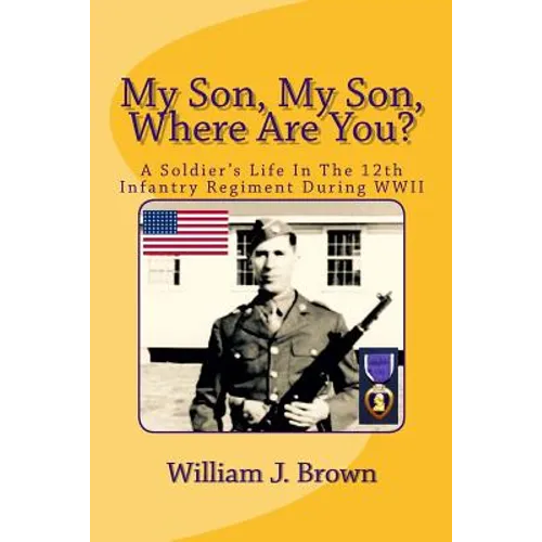 My Son, My Son, Where Are You?: A Soldier's Life In The 12th Infantry Regiment During WWII