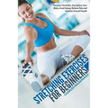 Stretching Exercises For Beginners: Increase Flexibility, Strengthen Your Body, Avoid Injury, Relieve Pain and Improve Overall Health