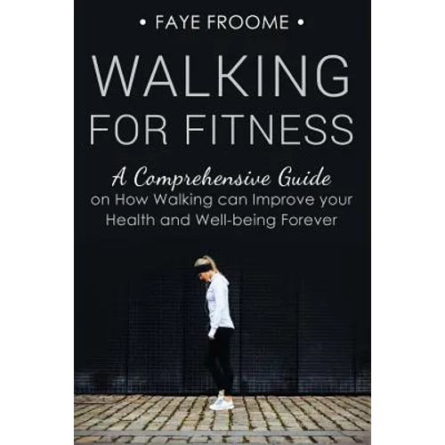 Walking for Fitness: A Comprehensive Guide on How Walking can Improve your Health and Well-being Forever