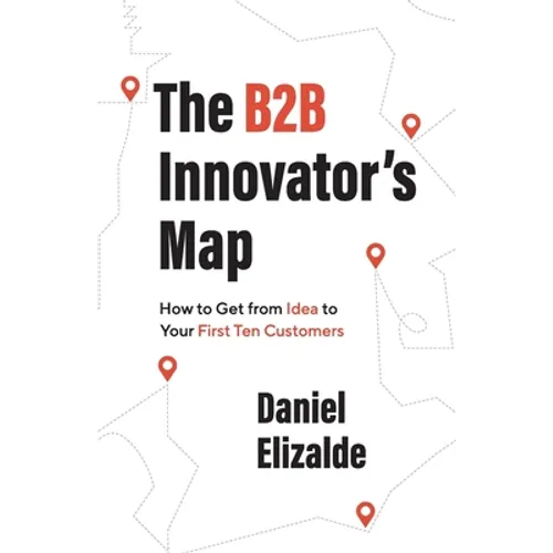 The B2B Innovator's Map: How to Get from Idea to Your First Ten Customers