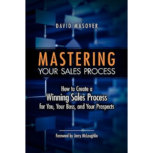 Mastering Your Sales Process: How to Create a Winning Sales Process for You, Your Boss, and Your Prospects