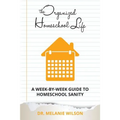 The Organized Homeschool Life: A Week-By-Week Guide to Homeschool Sanity