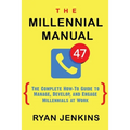 The Millennial Manual: The Complete How-To Guide To Manage, Develop, and Engage Millennials At Work