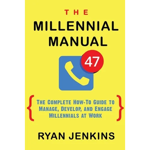 The Millennial Manual: The Complete How-To Guide To Manage, Develop, and Engage Millennials At Work