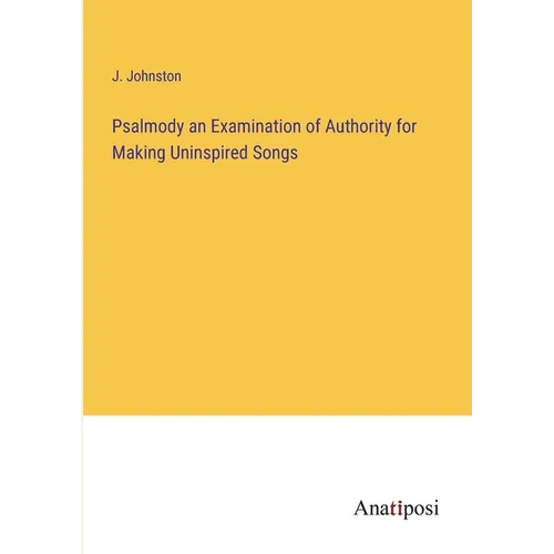 Psalmody an Examination of Authority for Making Uninspired Songs