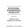 Interpersonal, Interdimensional, Intergalactic, Volume V: Possibilities for Our Tomorrows In the Forever Now