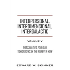 Interpersonal, Interdimensional, Intergalactic, Volume V: Possibilities for Our Tomorrows In the Forever Now