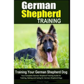 German Shepherd Training Training Your German Shepherd Dog: Your Complete German Shepherd Training Guide for Training, Raising and Caring for German S