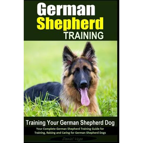 German Shepherd Training Training Your German Shepherd Dog: Your Complete German Shepherd Training Guide for Training, Raising and Caring for German S