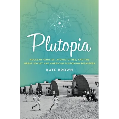 Plutopia: Nuclear Families, Atomic Cities, and the Great Soviet and American Plutonium Disasters