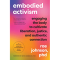 Embodied Activism: Engaging the Body to Cultivate Liberation, Justice, and Authentic Connection--A Practical Guide for Transformative Social Change