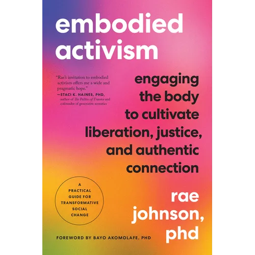 Embodied Activism: Engaging the Body to Cultivate Liberation, Justice, and Authentic Connection--A Practical Guide for Transformative Social Change