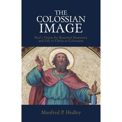 The Colossian Image: Paul's Vision for Renewed Humanity and Life in Christ in Colossians