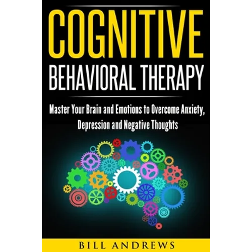 Cognitive Behavioral Therapy: Master Your Brain and Emotions to Overcome Anxiety, Depression and Negative Thoughts