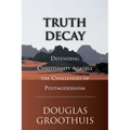 Truth Decay: Defending Christianity Against the Challenges of Postmodernism